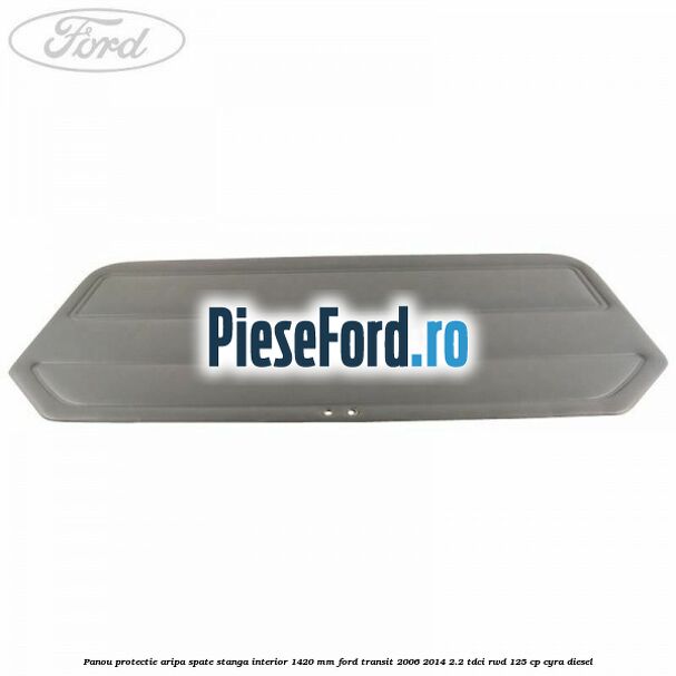 Panou protectie aripa spate stanga interior 1420 mm Ford Transit 2006-2014 2.2 TDCi RWD 125 cp Panou protectie aripa spate stanga interior 1420 mm Ford Transit 2006-2014 2.2 TDCi RWD 125 cp CYRA diesel