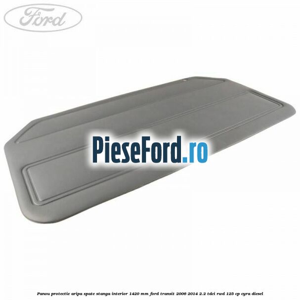Panou protectie aripa spate stanga interior 1420 mm Ford Transit 2006-2014 2.2 TDCi RWD 125 cp CYRA diesel