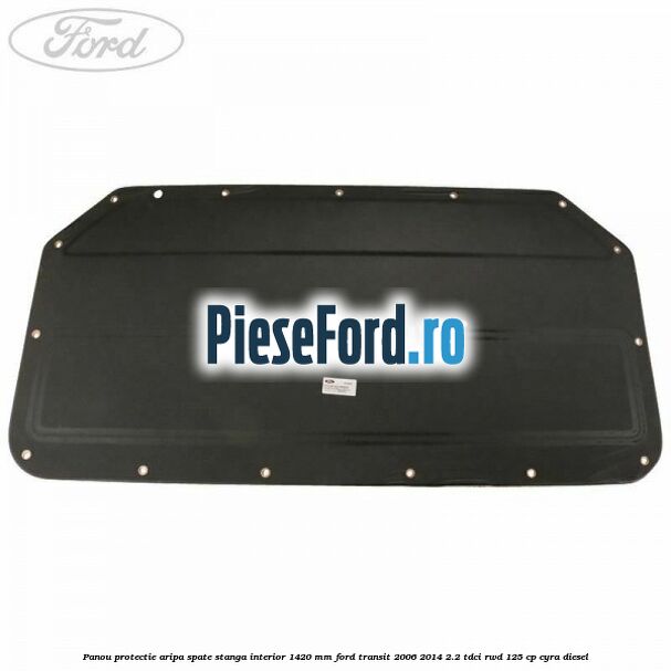 Panou protectie aripa spate stanga interior 1420 mm Ford Transit 2006-2014 2.2 TDCi RWD 125 cp CYRA diesel