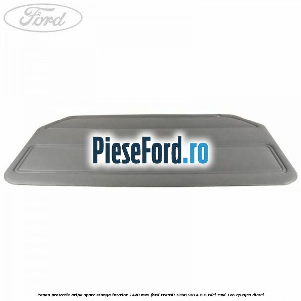 Panou protectie aripa spate stanga interior 1420 mm Ford Transit 2006-2014 2.2 TDCi RWD 125 cp CYRA diesel