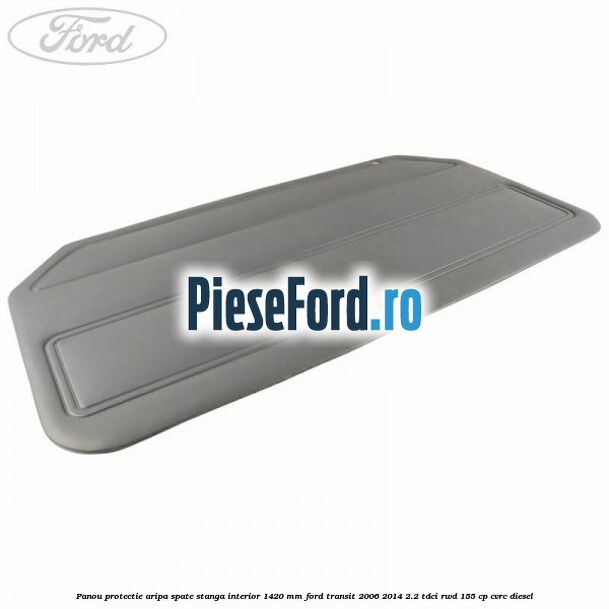 Panou protectie aripa spate stanga interior 1420 mm Ford Transit 2006-2014 2.2 TDCi RWD 155 cp CVRC diesel