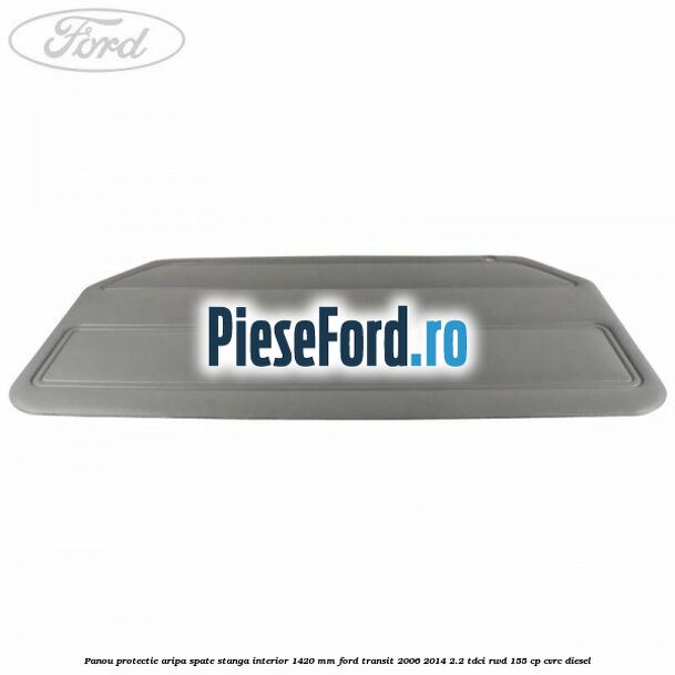 Panou protectie aripa spate stanga interior 1420 mm Ford Transit 2006-2014 2.2 TDCi RWD 155 cp CVRC diesel