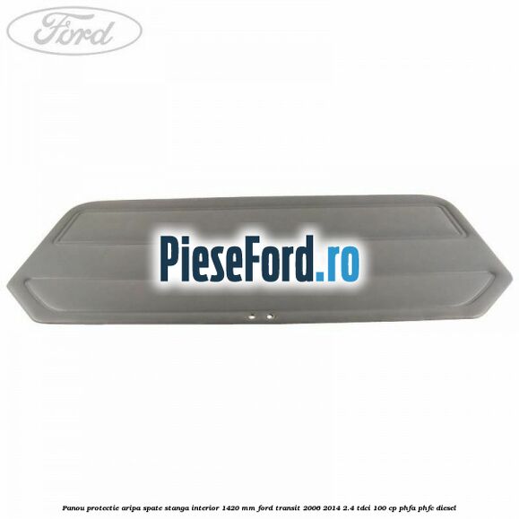Panou protectie aripa spate stanga interior 1420 mm Ford Transit 2006-2014 2.4 TDCi 100 cp PHFA, PHFC diesel