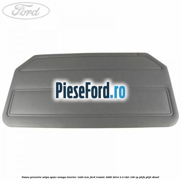 Panou protectie aripa spate stanga interior 1420 mm Ford Transit 2006-2014 2.4 TDCi 100 cp PHFA, PHFC diesel