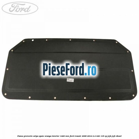 Panou protectie aripa spate stanga interior 1420 mm Ford Transit 2006-2014 2.4 TDCi 115 cp JXFA, JXFC diesel