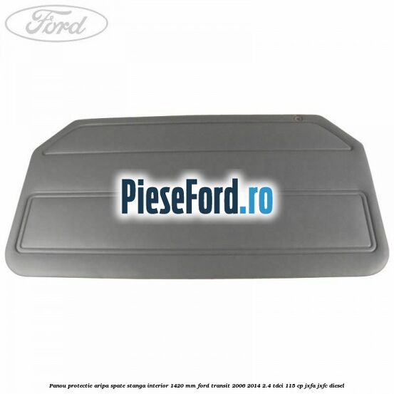 Panou protectie aripa spate stanga interior 1420 mm Ford Transit 2006-2014 2.4 TDCi 115 cp JXFA, JXFC diesel