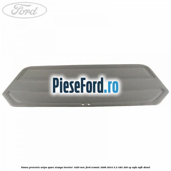 Panou protectie aripa spate stanga interior 1420 mm Ford Transit 2006-2014 3.2 TDCi 200 cp SAFA, SAFB diesel