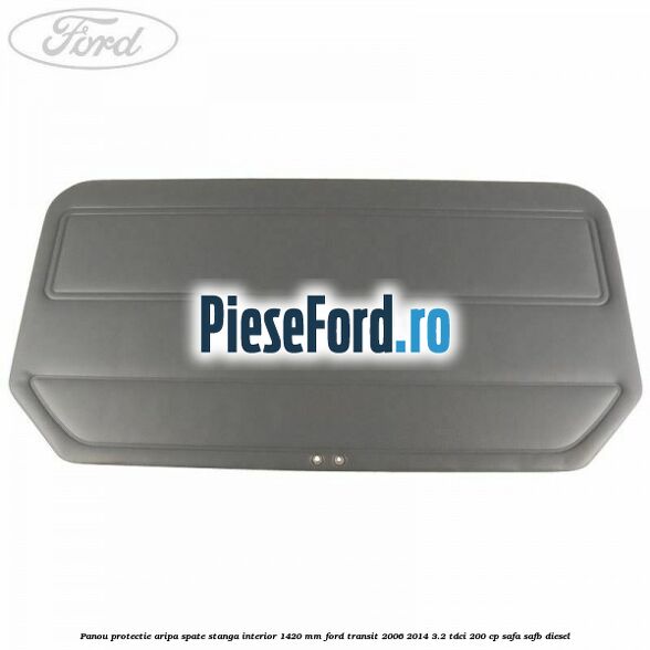 Panou protectie aripa spate stanga interior 1420 mm Ford Transit 2006-2014 3.2 TDCi 200 cp SAFA, SAFB diesel