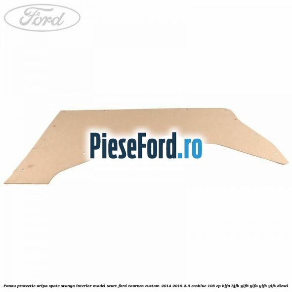 Panou protectie aripa spate stanga interior model scurt Ford Tourneo Custom 2014-2018 2.0 EcoBlue 105 cp BJFA, BJFB, YLF6, YLFA, YLFB, YLFS diesel