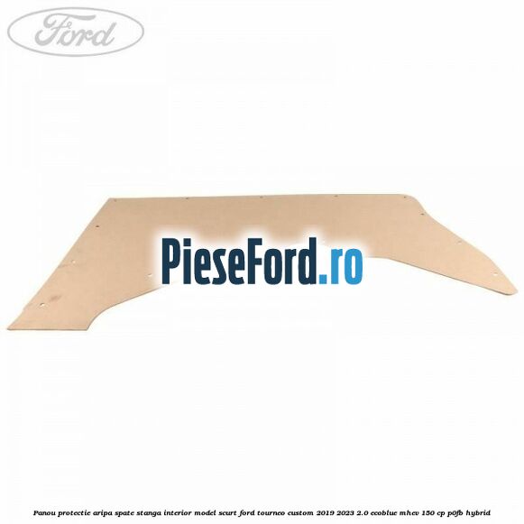 Panou protectie aripa spate stanga interior model scurt Ford Tourneo Custom 2019-2023 2.0 EcoBlue mHEV 150 cp P0FB Hybrid