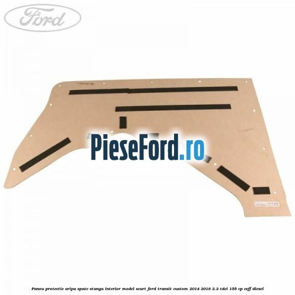 Panou protectie aripa spate stanga interior model scurt Ford Transit Custom 2014-2018 2.2 TDCi 155 cp CVFF diesel