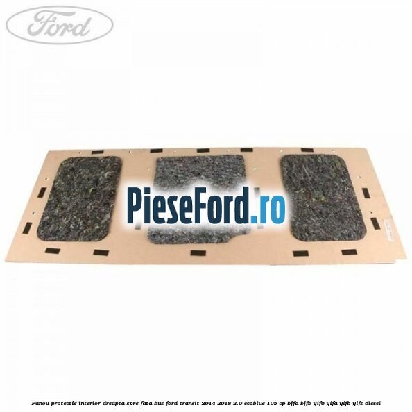 Panou protectie interior dreapta spre fata BUS Ford Transit 2014-2018 2.0 EcoBlue 105 cp BJFA, BJFB, YLF6, YLFA, YLFB, YLFS diesel