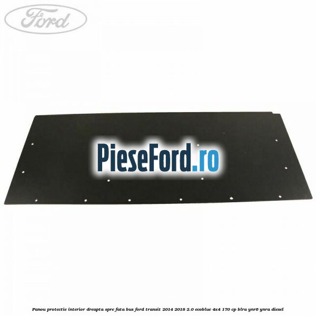 Panou protectie interior dreapta spre fata BUS Ford Transit 2014-2018 2.0 EcoBlue 4x4 170 cp BLRA, YNR6, YNRA diesel