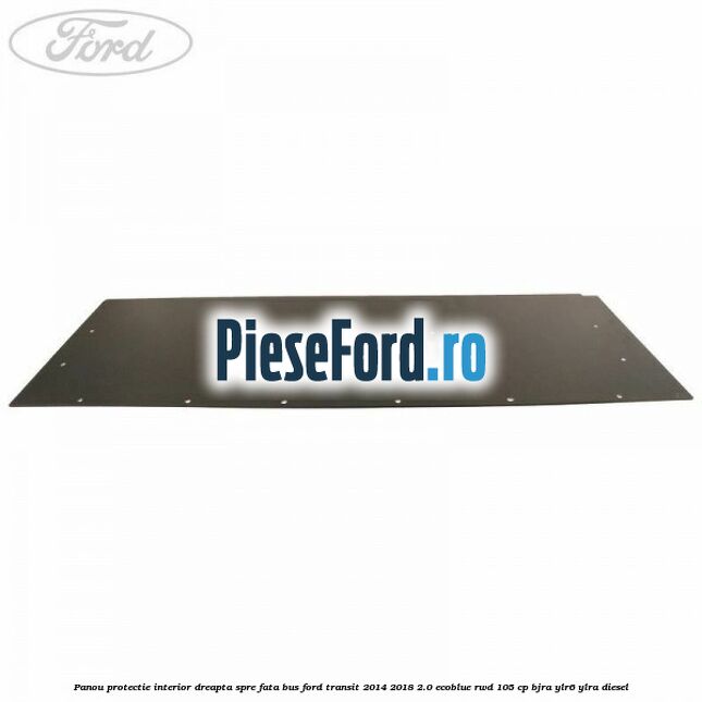 Panou protectie interior dreapta spre fata BUS Ford Transit 2014-2018 2.0 EcoBlue RWD 105 cp BJRA, YLR6, YLRA diesel