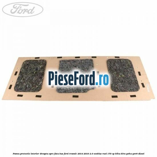 Panou protectie interior dreapta spre fata BUS Ford Transit 2014-2018 2.0 EcoBlue RWD 170 cp Panou protectie interior dreapta spre fata BUS Ford Transit 2014-2018 2.0 EcoBlue RWD 170 cp BLHA, BLRA, YNHA, YNR6 diesel