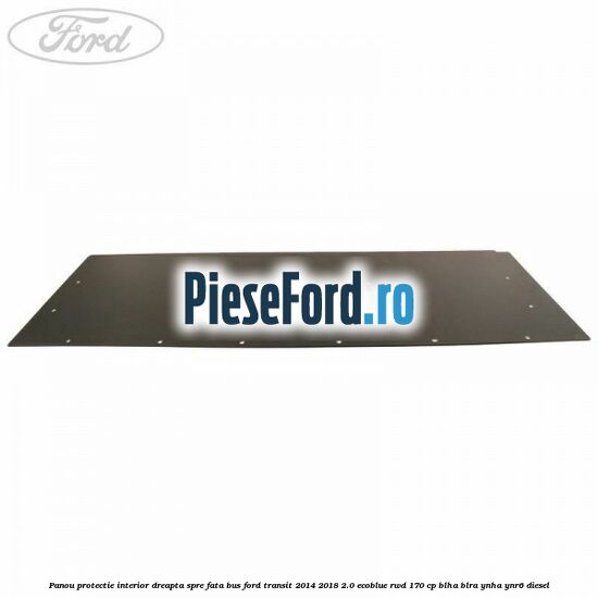 Panou protectie interior dreapta spre fata BUS Ford Transit 2014-2018 2.0 EcoBlue RWD 170 cp Panou protectie interior dreapta spre fata BUS Ford Transit 2014-2018 2.0 EcoBlue RWD 170 cp BLHA, BLRA, YNHA, YNR6 diesel
