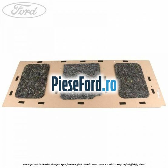 Panou protectie interior dreapta spre fata BUS Ford Transit 2014-2018 2.2 TDCi 100 cp DRF5, DRFF, DRFG diesel