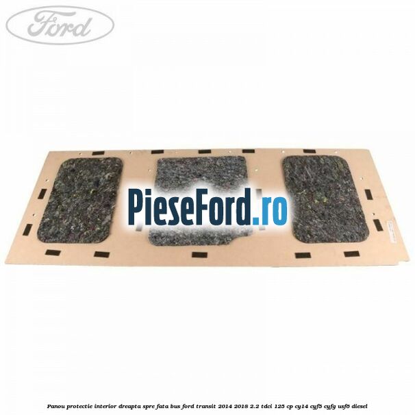Panou protectie interior dreapta spre fata BUS Ford Transit 2014-2018 2.2 TDCi 125 cp CY14, CYF5, CYFG, USF6 diesel