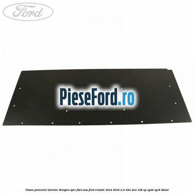 Panou protectie interior dreapta spre fata BUS Ford Transit 2014-2018 2.2 TDCi 4x4 125 cp Panou protectie interior dreapta spre fata BUS Ford Transit 2014-2018 2.2 TDCi 4x4 125 cp CY24, CYR5 diesel