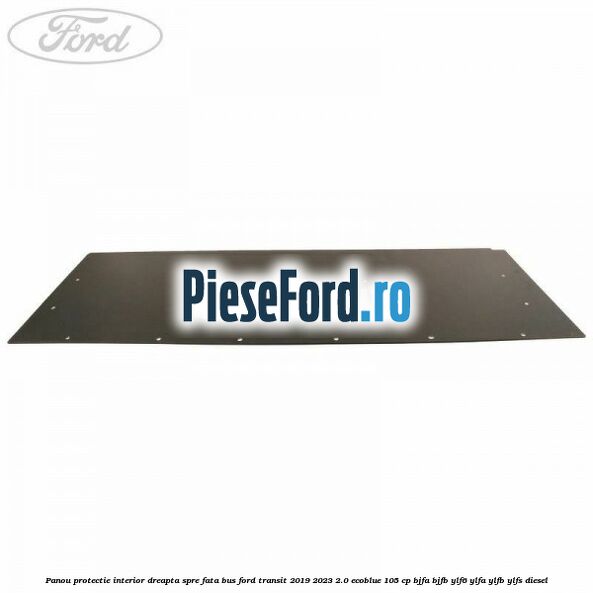 Panou protectie interior dreapta spre fata BUS Ford Transit 2019-2023 2.0 EcoBlue 105 cp BJFA, BJFB, YLF6, YLFA, YLFB, YLFS diesel