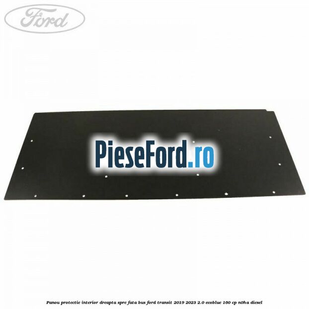 Panou protectie interior dreapta spre fata BUS Ford Transit 2019-2023 2.0 EcoBlue 160 cp N0HA diesel