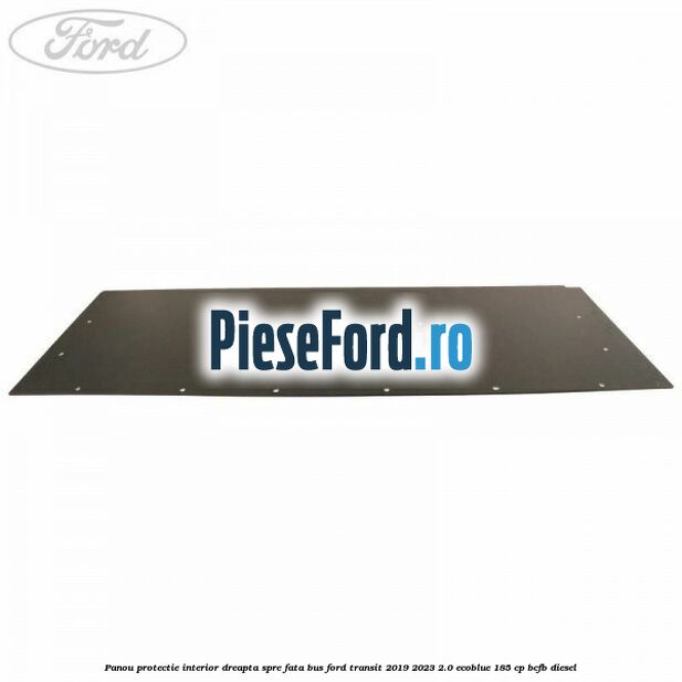 Panou protectie interior dreapta spre fata BUS Ford Transit 2019-2023 2.0 EcoBlue 185 cp Panou protectie interior dreapta spre fata BUS Ford Transit 2019-2023 2.0 EcoBlue 185 cp BCFB diesel