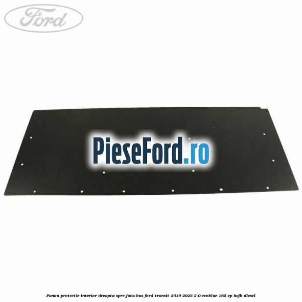 Panou protectie interior dreapta spre fata BUS Ford Transit 2019-2023 2.0 EcoBlue 185 cp Panou protectie interior dreapta spre fata BUS Ford Transit 2019-2023 2.0 EcoBlue 185 cp BCFB diesel