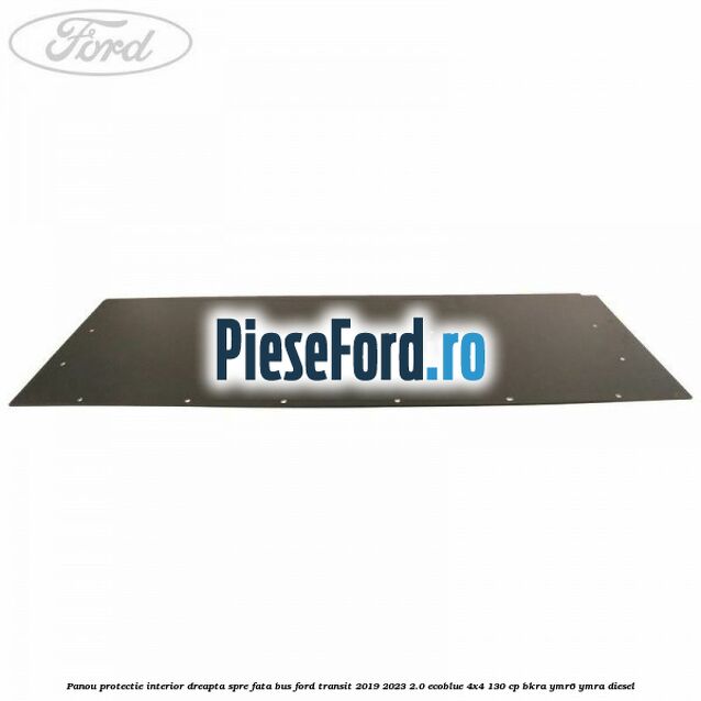Panou protectie interior dreapta spre fata BUS Ford Transit 2019-2023 2.0 EcoBlue 4x4 130 cp BKRA, YMR6, YMRA diesel