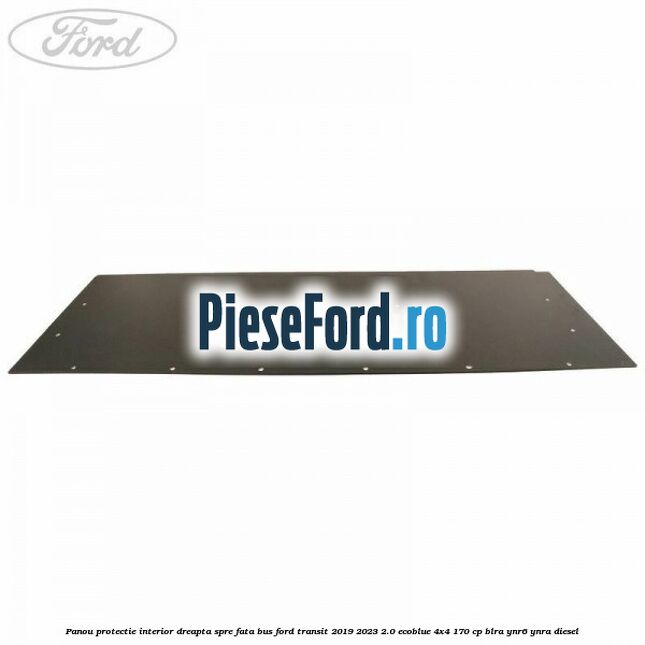 Panou protectie interior dreapta spre fata BUS Ford Transit 2019-2023 2.0 EcoBlue 4x4 170 cp BLRA, YNR6, YNRA diesel