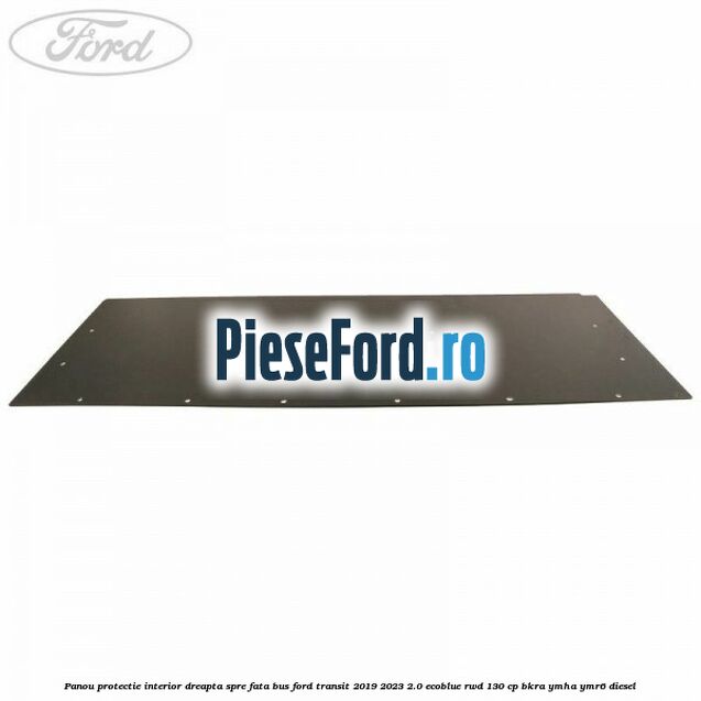 Panou protectie interior dreapta spre fata BUS Ford Transit 2019-2023 2.0 EcoBlue RWD 130 cp BKRA, YMHA, YMR6 diesel