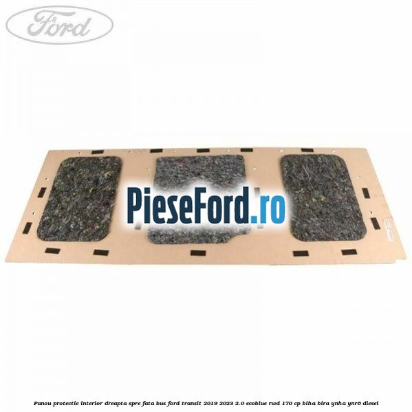 Panou protectie interior dreapta spre fata BUS Ford Transit 2019-2023 2.0 EcoBlue RWD 170 cp BLHA, BLRA, YNHA, YNR6 diesel