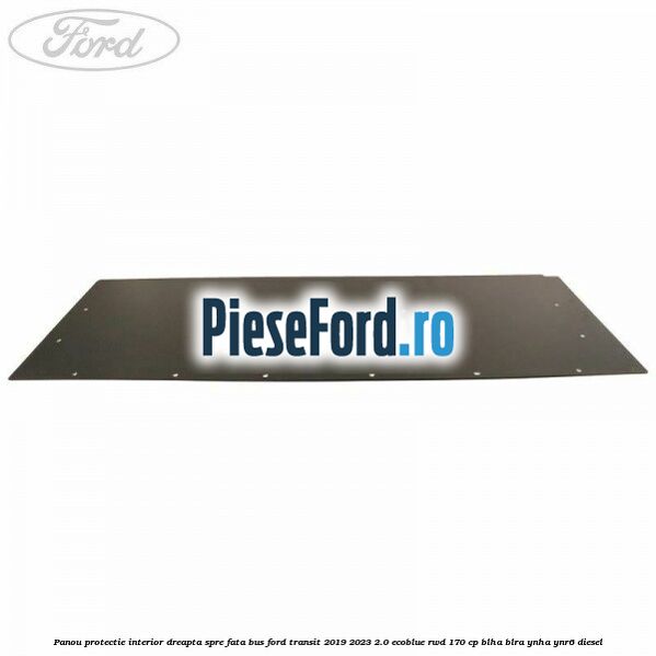 Panou protectie interior dreapta spre fata BUS Ford Transit 2019-2023 2.0 EcoBlue RWD 170 cp BLHA, BLRA, YNHA, YNR6 diesel
