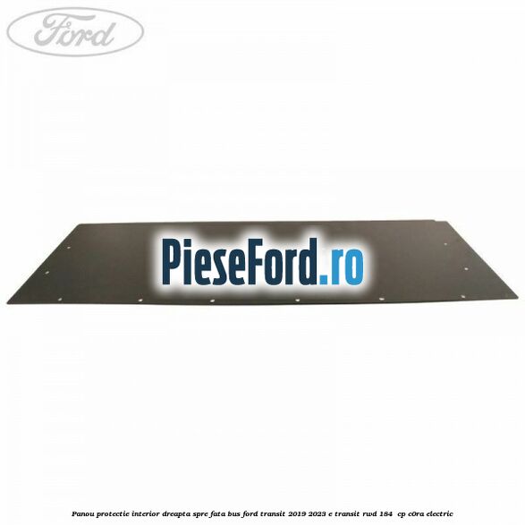 Panou protectie interior dreapta spre fata BUS Ford Transit 2019-2023 E-TRANSIT RWD 184  cp C0RA electric