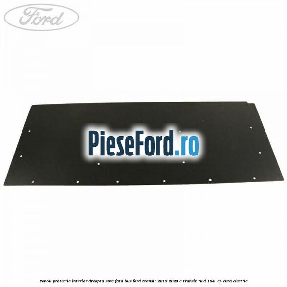Panou protectie interior dreapta spre fata BUS Ford Transit 2019-2023 E-TRANSIT RWD 184  cp C0RA electric