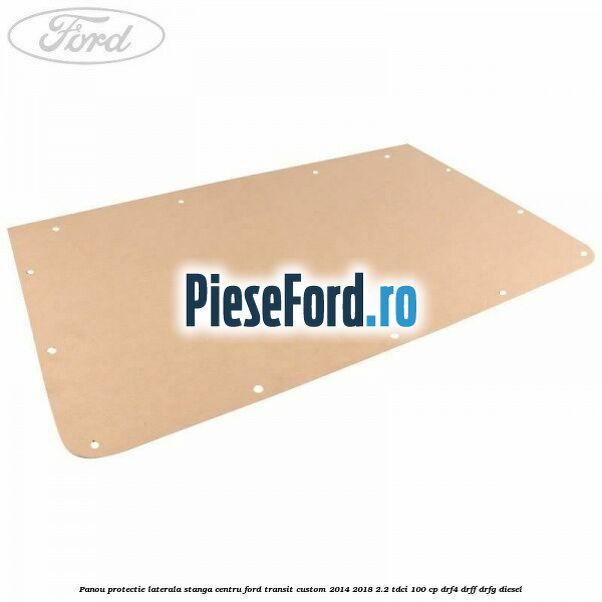 Panou protectie laterala stanga centru Ford Transit Custom 2014-2018 2.2 TDCi 100 cp Panou protectie laterala stanga centru Ford Transit Custom 2014-2018 2.2 TDCi 100 cp DRF4, DRFF, DRFG diesel