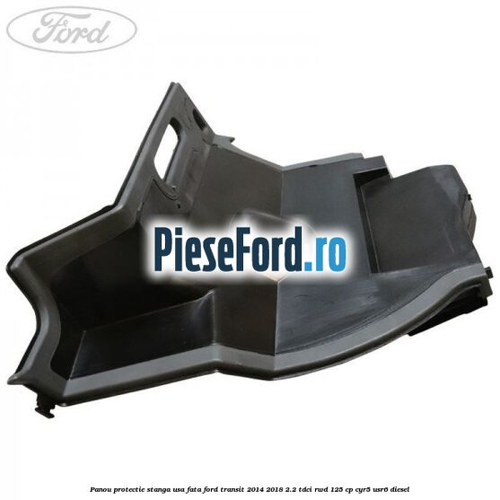 Panou protectie stanga usa fata Ford Transit 2014-2018 2.2 TDCi RWD 125 cp CYR5, USR6 diesel
