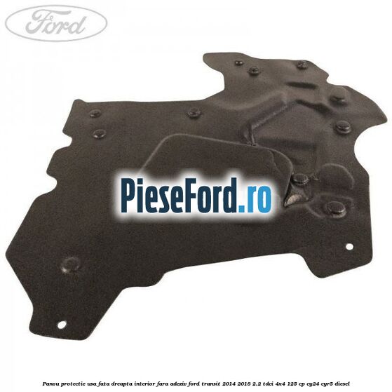 Panou protectie usa fata dreapta interior fara adeziv Ford Transit 2014-2018 2.2 TDCi 4x4 125 cp CY24, CYR5 diesel