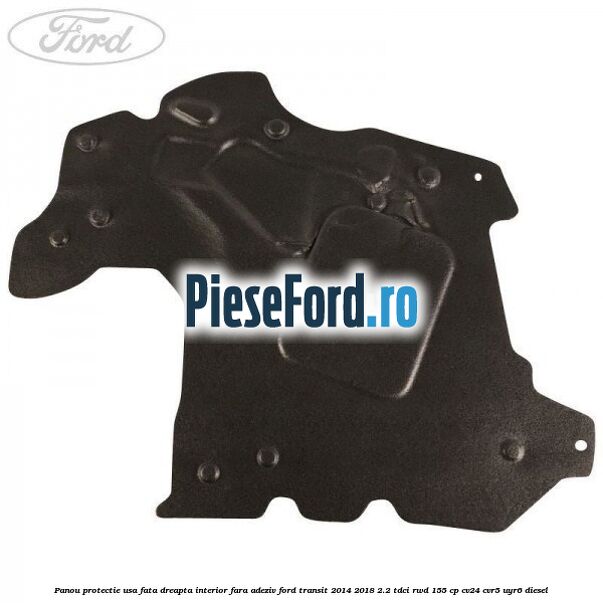 Panou protectie usa fata dreapta interior fara adeziv Ford Transit 2014-2018 2.2 TDCi RWD 155 cp Panou protectie usa fata dreapta interior fara adeziv Ford Transit 2014-2018 2.2 TDCi RWD 155 cp CV24, CVR5, UYR6 diesel