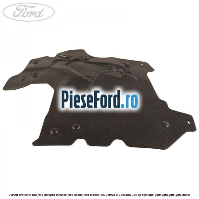 Panou protectie usa fata dreapta interior fara adeziv Ford Transit 2019-2023 2.0 EcoBlue 170 cp BLFA, BLFB, YNF6, YNFA, YNFB, YNFS diesel