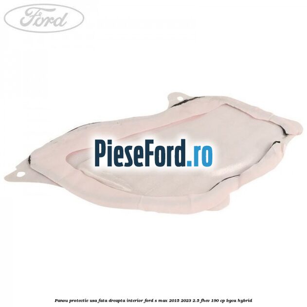 Panou protectie usa fata dreapta interior Ford S-Max 2015-2023 2.5 FHEV 190 cp BGCA hybrid