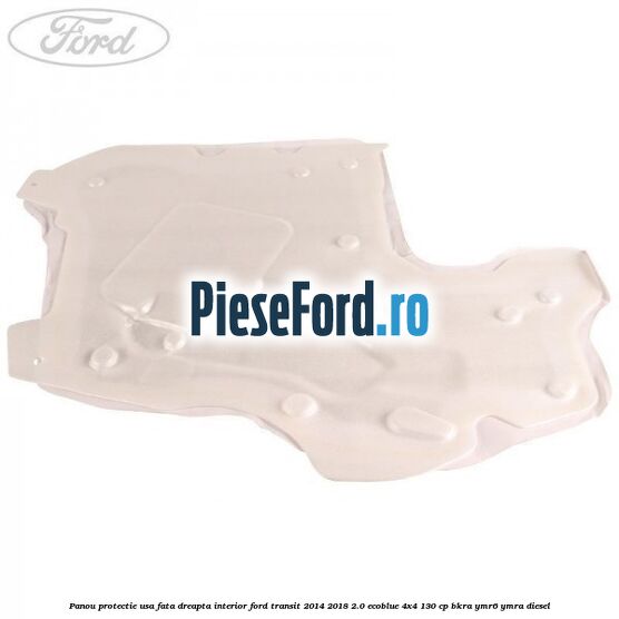 Panou protectie usa fata dreapta interior Ford Transit 2014-2018 2.0 EcoBlue 4x4 130 cp BKRA, YMR6, YMRA diesel