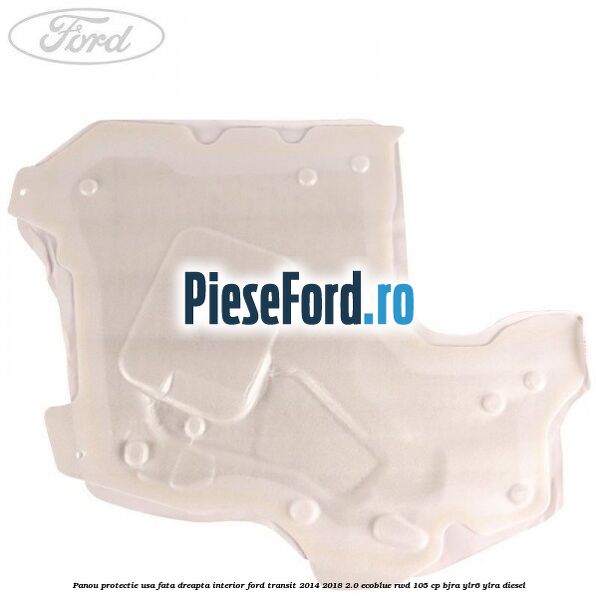 Panou protectie usa fata dreapta interior Ford Transit 2014-2018 2.0 EcoBlue RWD 105 cp BJRA, YLR6, YLRA diesel