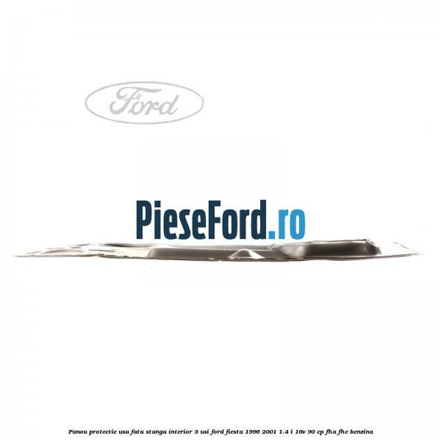 Panou protectie usa fata stanga interior 3 usi Ford Fiesta 1996-2001 1.4 i 16V 90 cp Panou protectie usa fata stanga interior 3 usi Ford Fiesta 1996-2001 1.4 i 16V 90 cp FHA, FHE benzina
