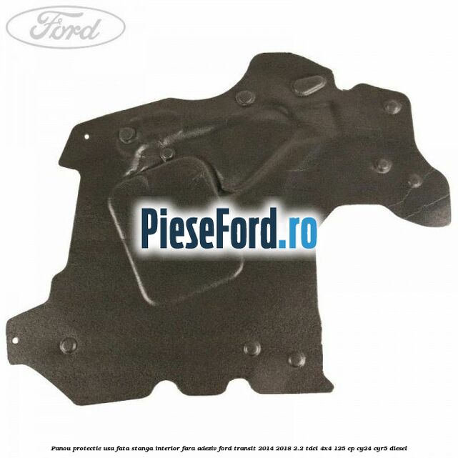 Panou protectie usa fata stanga interior fara adeziv Ford Transit 2014-2018 2.2 TDCi 4x4 125 cp Panou protectie usa fata stanga interior fara adeziv Ford Transit 2014-2018 2.2 TDCi 4x4 125 cp CY24, CYR5 diesel