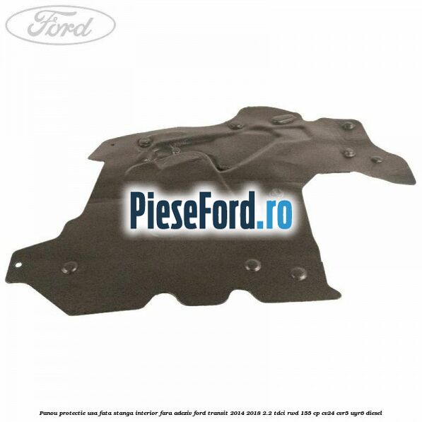 Panou protectie usa fata stanga interior fara adeziv Ford Transit 2014-2018 2.2 TDCi RWD 155 cp Panou protectie usa fata stanga interior fara adeziv Ford Transit 2014-2018 2.2 TDCi RWD 155 cp CV24, CVR5, UYR6 diesel