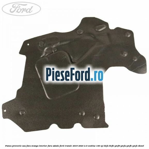 Panou protectie usa fata stanga interior fara adeziv Ford Transit 2019-2023 2.0 EcoBlue 130 cp BKFA, BKFB, YMF6, YMFA, YMFB, YMFS diesel