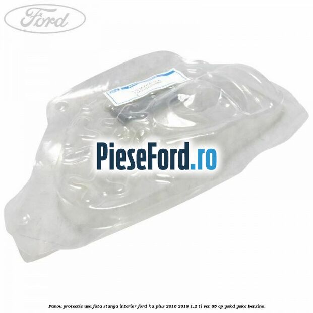 Panou protectie usa fata stanga interior Ford Ka plus 2016-2018 1.2 Ti-VCT 85 cp YSKD, YSKE benzina