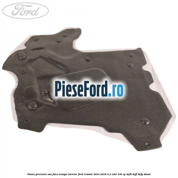 Panou protectie usa fata stanga interior Ford Transit 2014-2018 2.2 TDCi 100 cp DRF5, DRFF, DRFG diesel