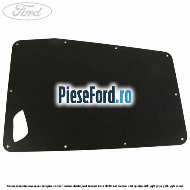 Panou protectie usa spate dreapta interior cabina dubla Ford Transit 2014-2018 2.0 EcoBlue 170 cp BLFA, BLFB, YNF6, YNFA, YNFB, YNFS diesel
