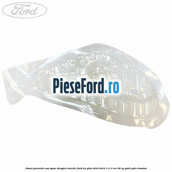 Panou protectie usa spate dreapta interior Ford Ka plus 2016-2018 1.2 Ti-VCT 85 cp YSKD, YSKE benzina